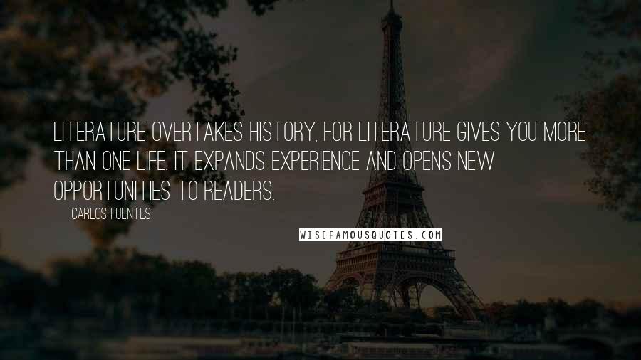 Carlos Fuentes Quotes: Literature overtakes history, for literature gives you more than one life. It expands experience and opens new opportunities to readers.