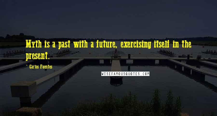 Carlos Fuentes Quotes: Myth is a past with a future, exercising itself in the present.