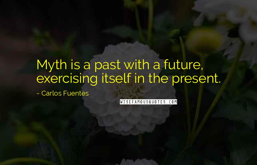 Carlos Fuentes Quotes: Myth is a past with a future, exercising itself in the present.