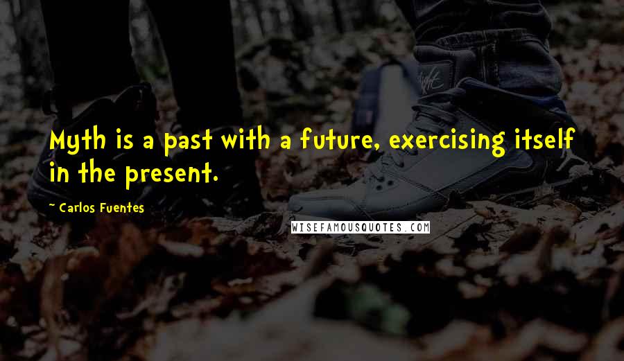Carlos Fuentes Quotes: Myth is a past with a future, exercising itself in the present.