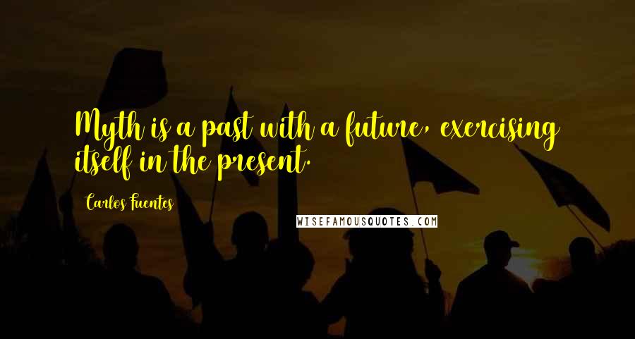 Carlos Fuentes Quotes: Myth is a past with a future, exercising itself in the present.