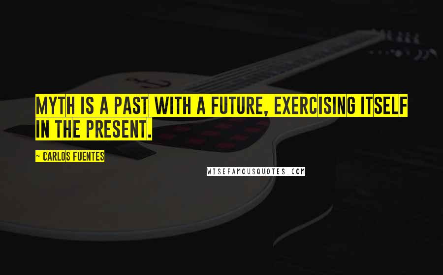 Carlos Fuentes Quotes: Myth is a past with a future, exercising itself in the present.