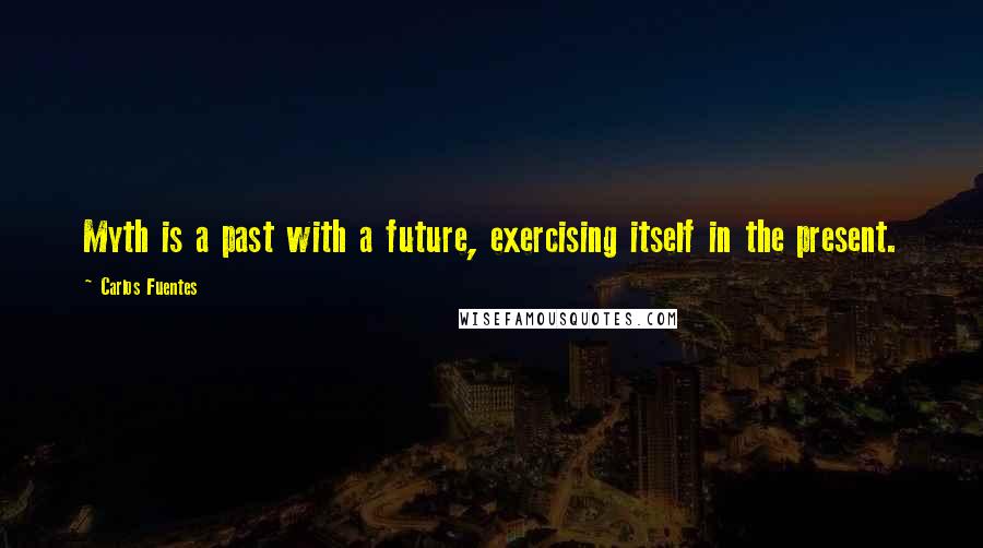 Carlos Fuentes Quotes: Myth is a past with a future, exercising itself in the present.