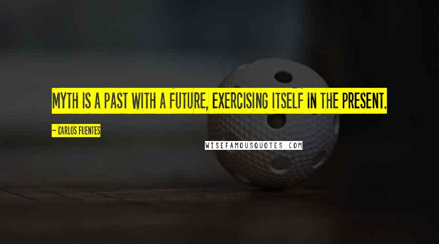 Carlos Fuentes Quotes: Myth is a past with a future, exercising itself in the present.