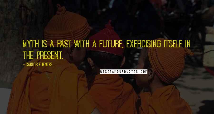 Carlos Fuentes Quotes: Myth is a past with a future, exercising itself in the present.