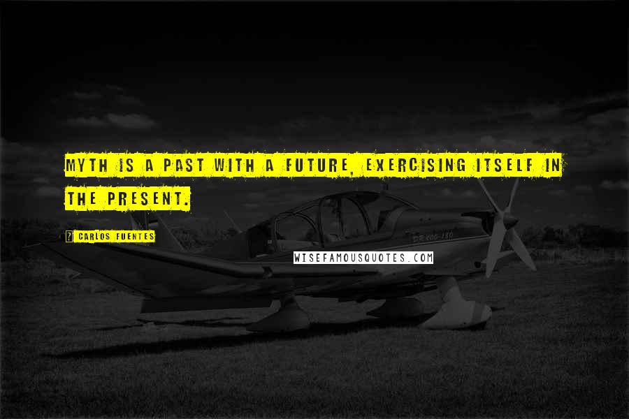 Carlos Fuentes Quotes: Myth is a past with a future, exercising itself in the present.