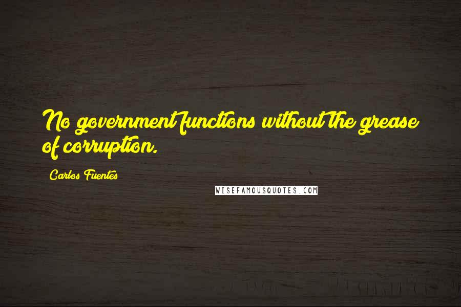 Carlos Fuentes Quotes: No government functions without the grease of corruption.