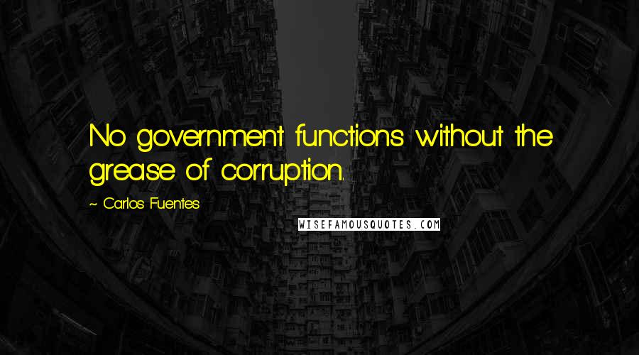 Carlos Fuentes Quotes: No government functions without the grease of corruption.