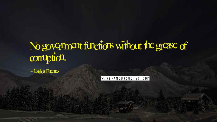 Carlos Fuentes Quotes: No government functions without the grease of corruption.