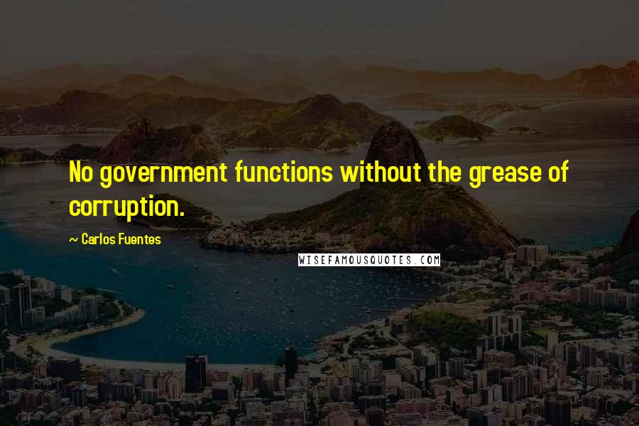 Carlos Fuentes Quotes: No government functions without the grease of corruption.