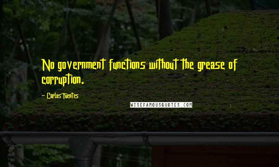 Carlos Fuentes Quotes: No government functions without the grease of corruption.