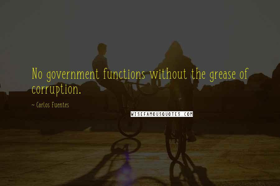 Carlos Fuentes Quotes: No government functions without the grease of corruption.