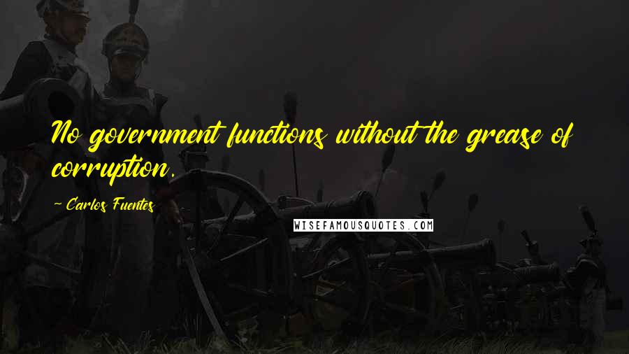 Carlos Fuentes Quotes: No government functions without the grease of corruption.