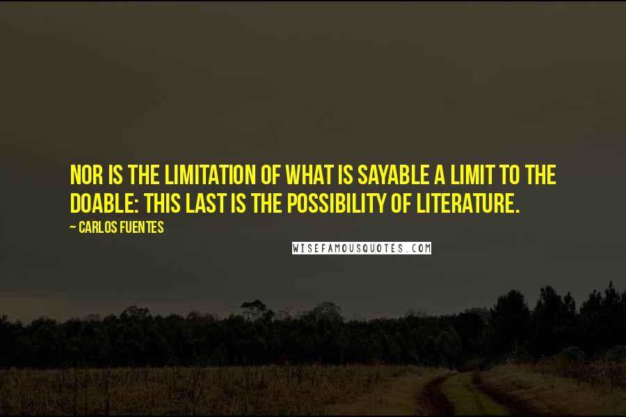 Carlos Fuentes Quotes: Nor is the limitation of what is sayable a limit to the doable: this last is the possibility of literature.