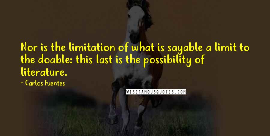 Carlos Fuentes Quotes: Nor is the limitation of what is sayable a limit to the doable: this last is the possibility of literature.