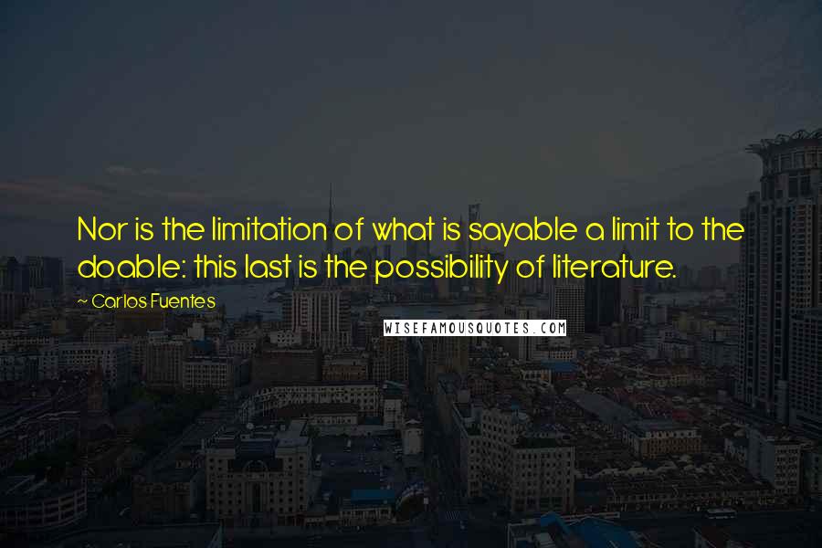 Carlos Fuentes Quotes: Nor is the limitation of what is sayable a limit to the doable: this last is the possibility of literature.