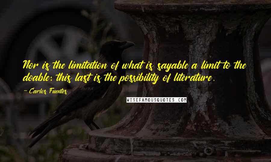 Carlos Fuentes Quotes: Nor is the limitation of what is sayable a limit to the doable: this last is the possibility of literature.