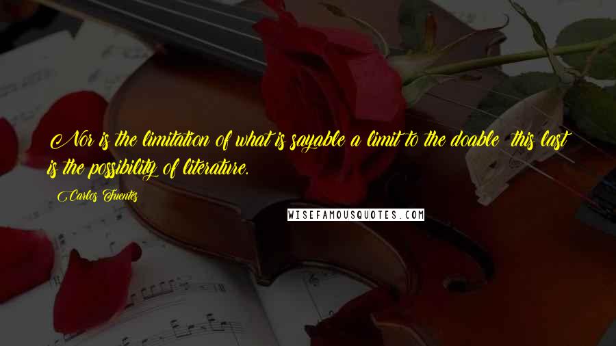 Carlos Fuentes Quotes: Nor is the limitation of what is sayable a limit to the doable: this last is the possibility of literature.