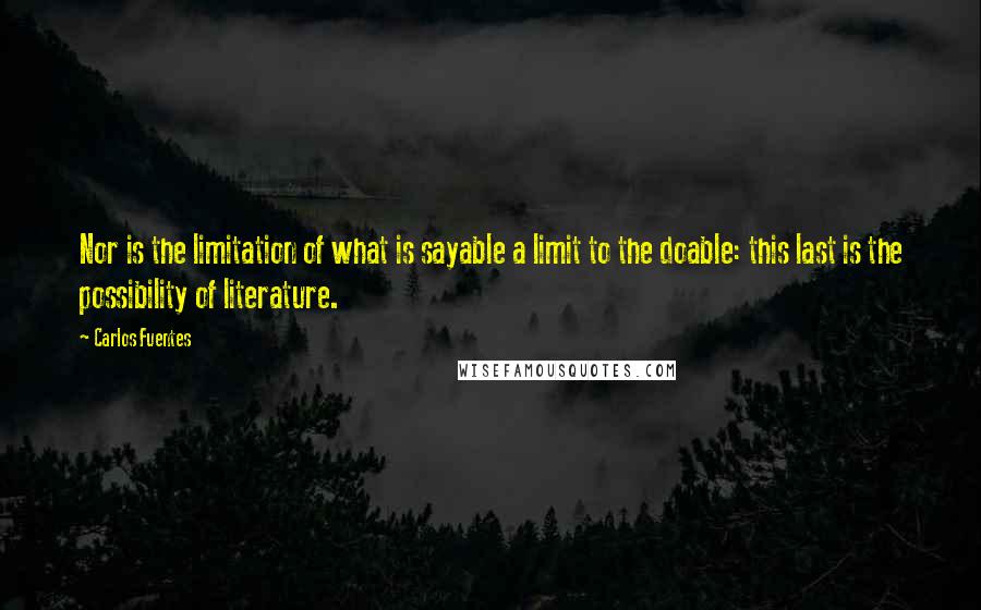 Carlos Fuentes Quotes: Nor is the limitation of what is sayable a limit to the doable: this last is the possibility of literature.