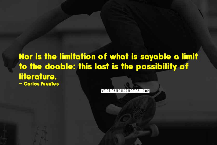 Carlos Fuentes Quotes: Nor is the limitation of what is sayable a limit to the doable: this last is the possibility of literature.
