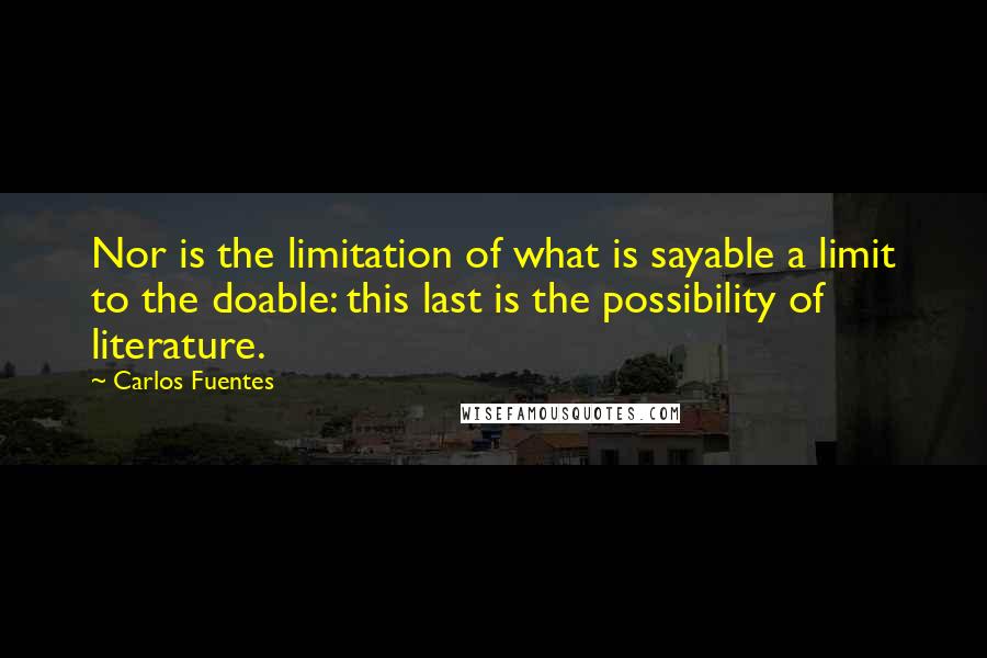 Carlos Fuentes Quotes: Nor is the limitation of what is sayable a limit to the doable: this last is the possibility of literature.