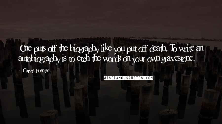 Carlos Fuentes Quotes: One puts off the biography like you put off death. To write an autobiography is to etch the words on your own gravestone.