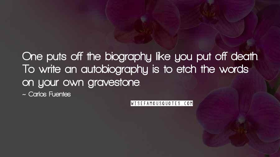 Carlos Fuentes Quotes: One puts off the biography like you put off death. To write an autobiography is to etch the words on your own gravestone.