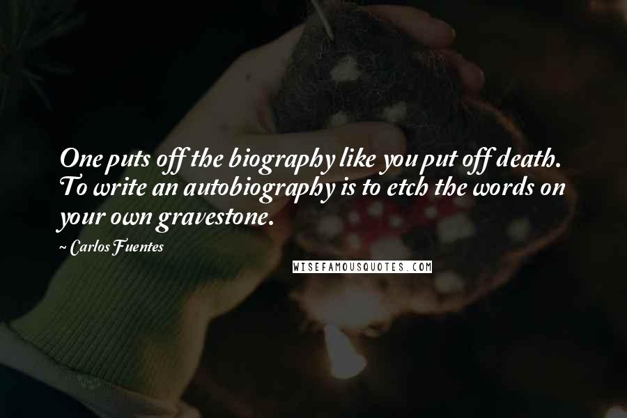 Carlos Fuentes Quotes: One puts off the biography like you put off death. To write an autobiography is to etch the words on your own gravestone.