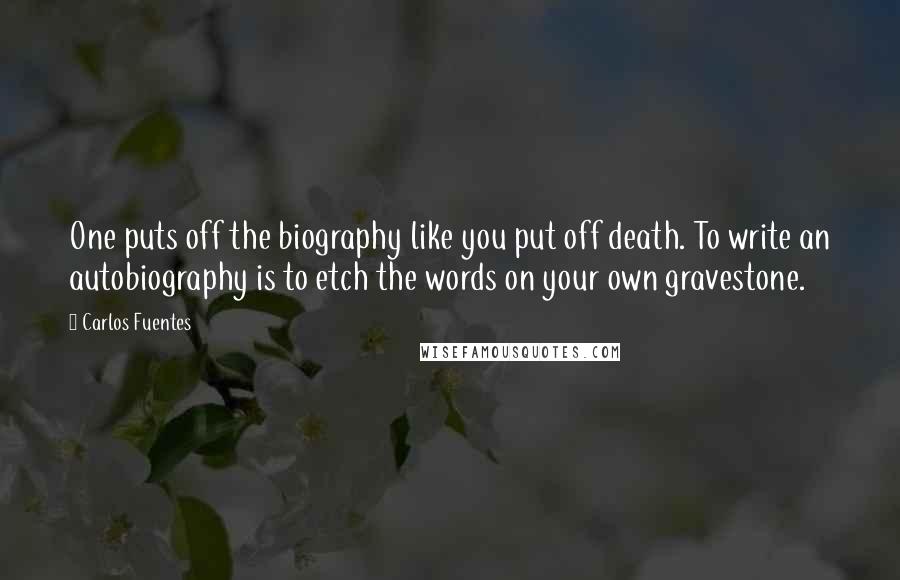 Carlos Fuentes Quotes: One puts off the biography like you put off death. To write an autobiography is to etch the words on your own gravestone.