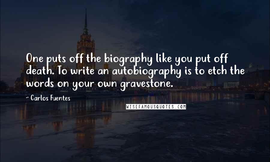 Carlos Fuentes Quotes: One puts off the biography like you put off death. To write an autobiography is to etch the words on your own gravestone.