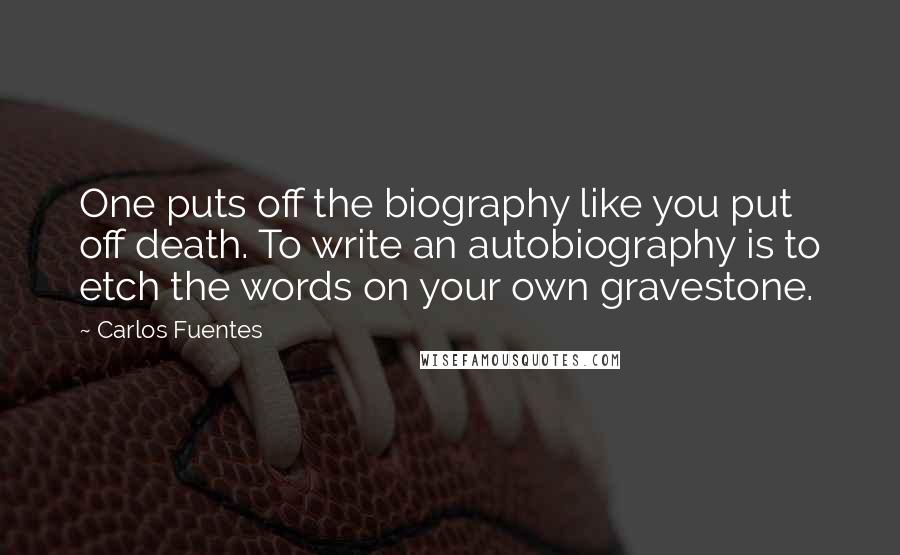 Carlos Fuentes Quotes: One puts off the biography like you put off death. To write an autobiography is to etch the words on your own gravestone.