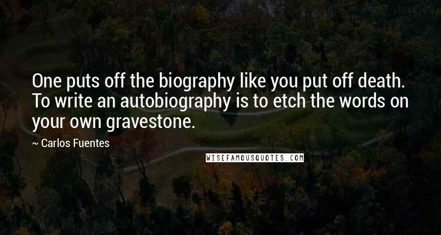 Carlos Fuentes Quotes: One puts off the biography like you put off death. To write an autobiography is to etch the words on your own gravestone.