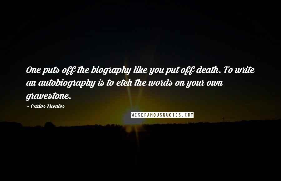 Carlos Fuentes Quotes: One puts off the biography like you put off death. To write an autobiography is to etch the words on your own gravestone.