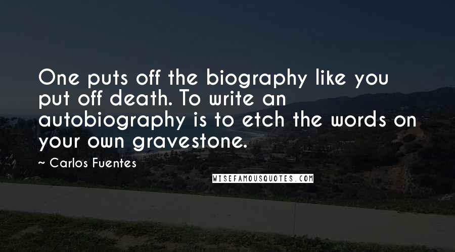 Carlos Fuentes Quotes: One puts off the biography like you put off death. To write an autobiography is to etch the words on your own gravestone.