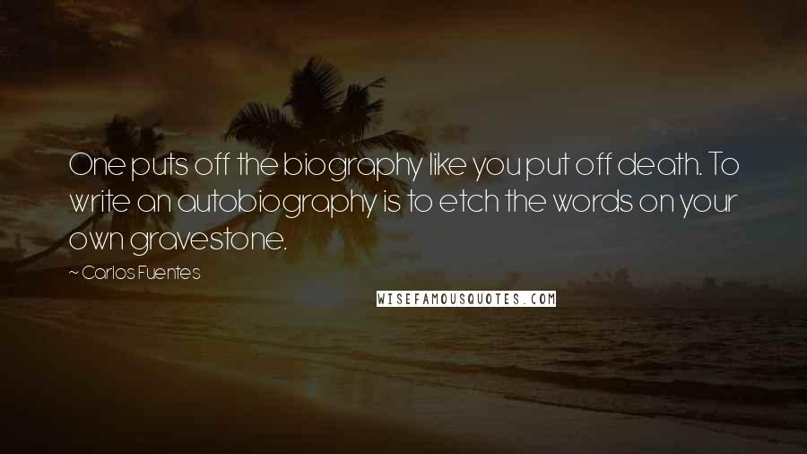 Carlos Fuentes Quotes: One puts off the biography like you put off death. To write an autobiography is to etch the words on your own gravestone.