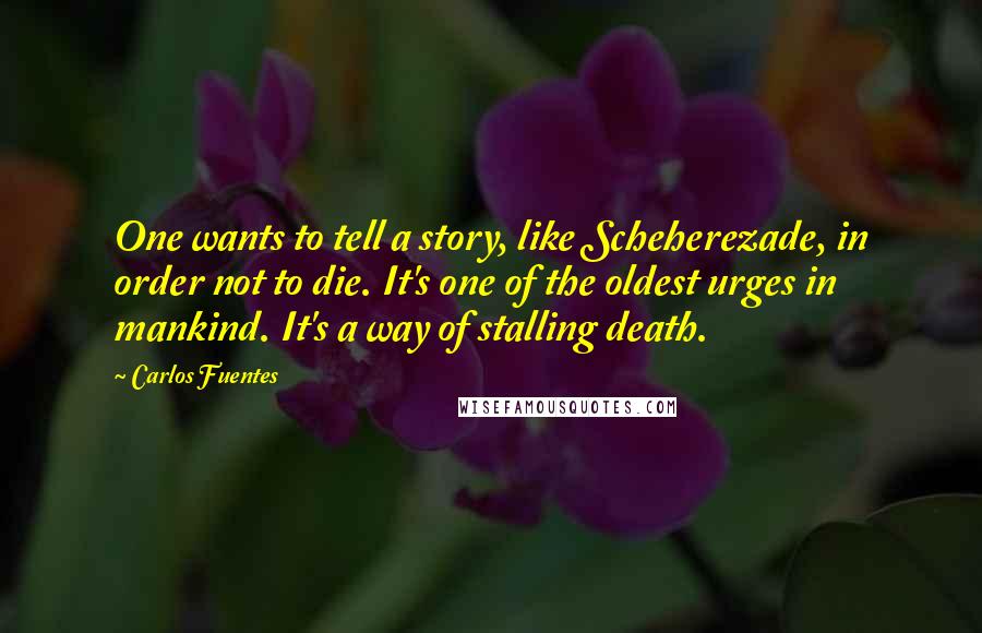 Carlos Fuentes Quotes: One wants to tell a story, like Scheherezade, in order not to die. It's one of the oldest urges in mankind. It's a way of stalling death.