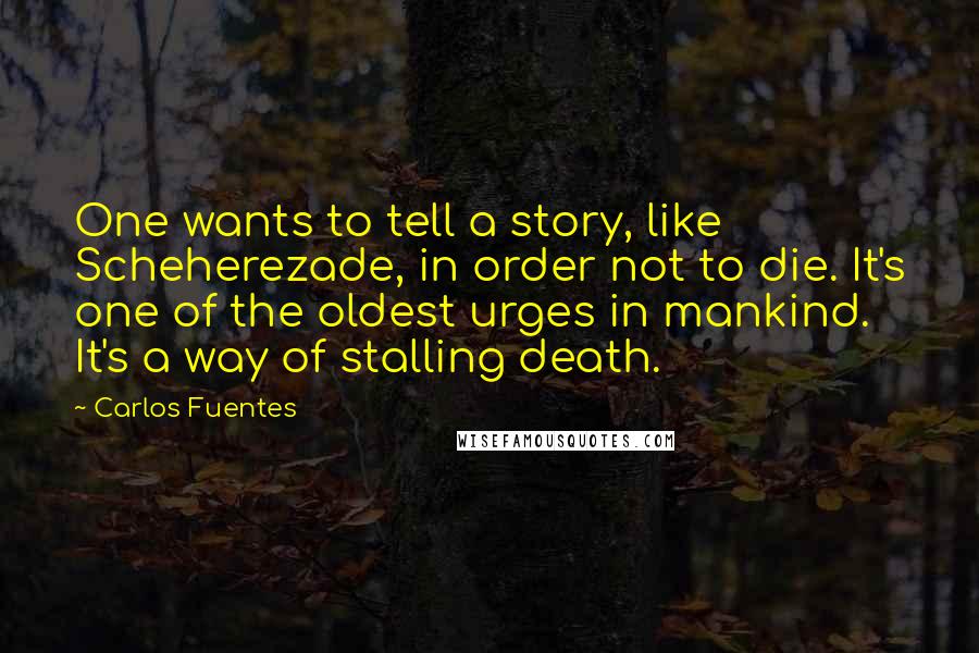 Carlos Fuentes Quotes: One wants to tell a story, like Scheherezade, in order not to die. It's one of the oldest urges in mankind. It's a way of stalling death.