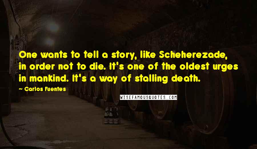 Carlos Fuentes Quotes: One wants to tell a story, like Scheherezade, in order not to die. It's one of the oldest urges in mankind. It's a way of stalling death.