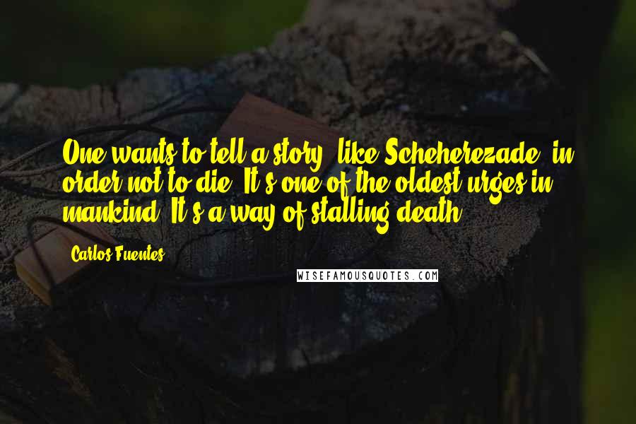 Carlos Fuentes Quotes: One wants to tell a story, like Scheherezade, in order not to die. It's one of the oldest urges in mankind. It's a way of stalling death.