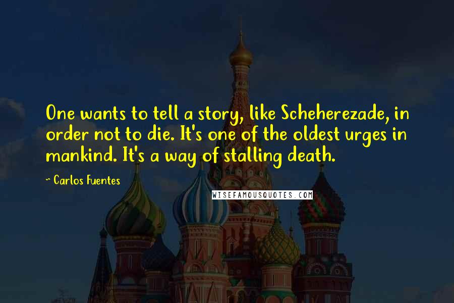 Carlos Fuentes Quotes: One wants to tell a story, like Scheherezade, in order not to die. It's one of the oldest urges in mankind. It's a way of stalling death.