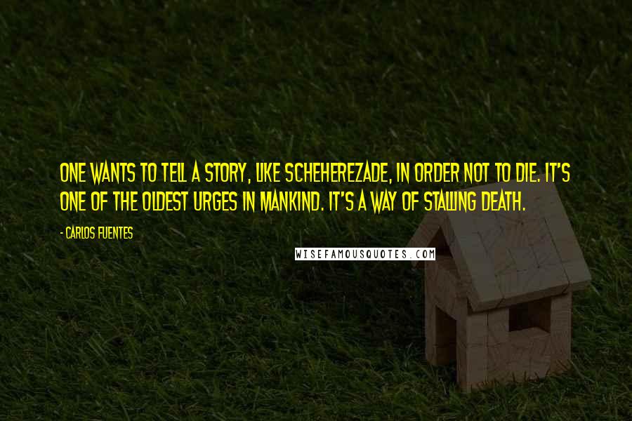 Carlos Fuentes Quotes: One wants to tell a story, like Scheherezade, in order not to die. It's one of the oldest urges in mankind. It's a way of stalling death.