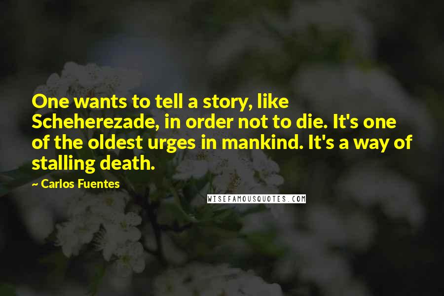 Carlos Fuentes Quotes: One wants to tell a story, like Scheherezade, in order not to die. It's one of the oldest urges in mankind. It's a way of stalling death.