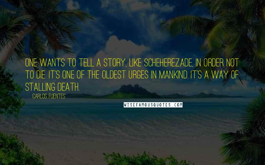 Carlos Fuentes Quotes: One wants to tell a story, like Scheherezade, in order not to die. It's one of the oldest urges in mankind. It's a way of stalling death.