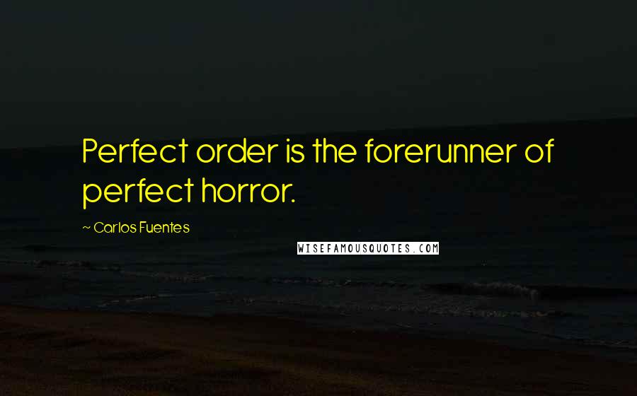Carlos Fuentes Quotes: Perfect order is the forerunner of perfect horror.