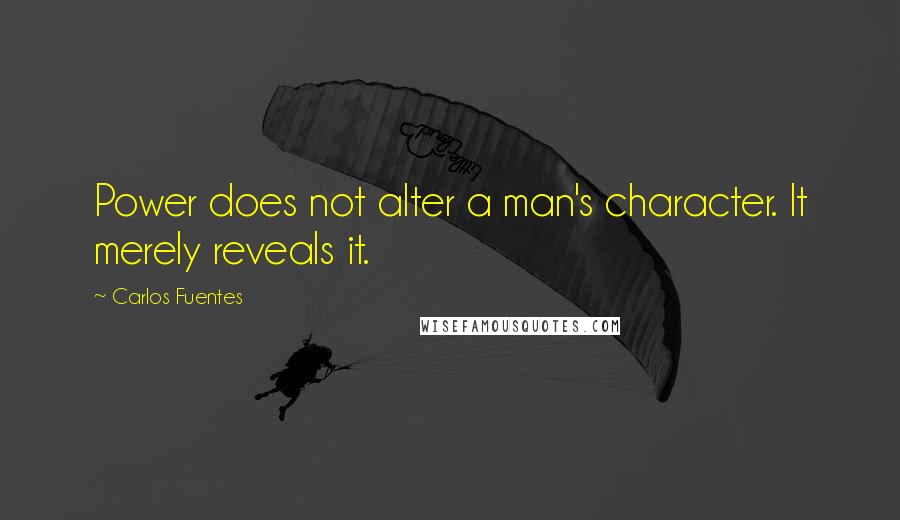 Carlos Fuentes Quotes: Power does not alter a man's character. It merely reveals it.