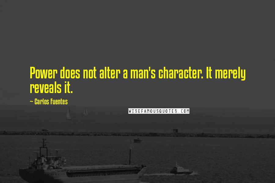 Carlos Fuentes Quotes: Power does not alter a man's character. It merely reveals it.