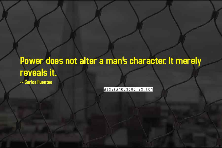 Carlos Fuentes Quotes: Power does not alter a man's character. It merely reveals it.