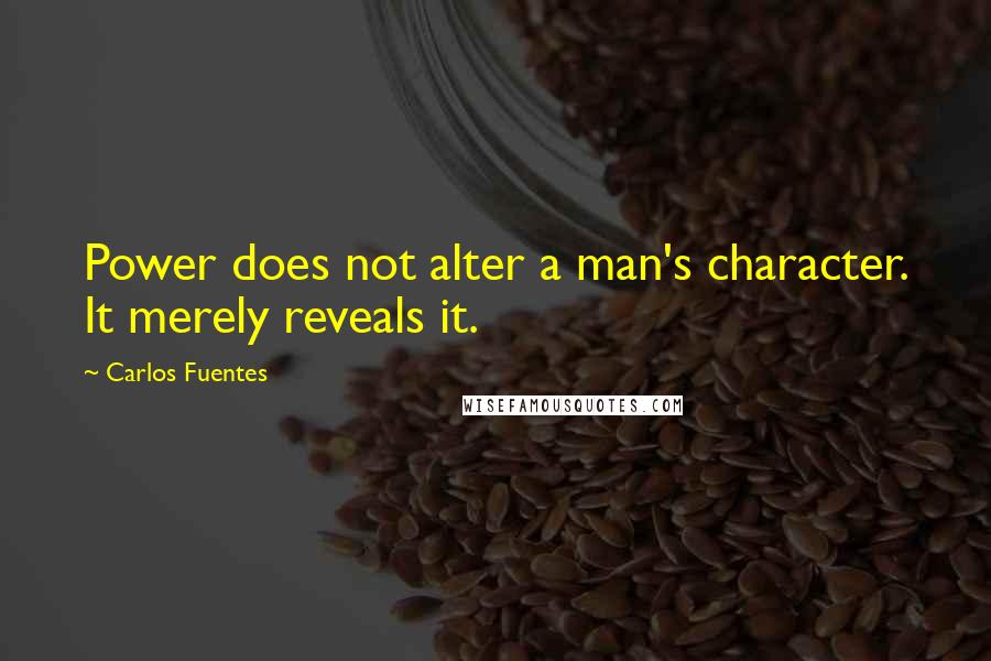 Carlos Fuentes Quotes: Power does not alter a man's character. It merely reveals it.