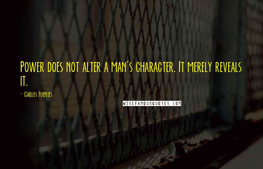 Carlos Fuentes Quotes: Power does not alter a man's character. It merely reveals it.