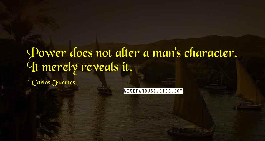 Carlos Fuentes Quotes: Power does not alter a man's character. It merely reveals it.